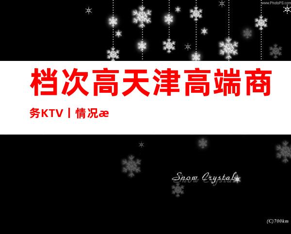 档次高天津高端商务KTV丨情况更新发布