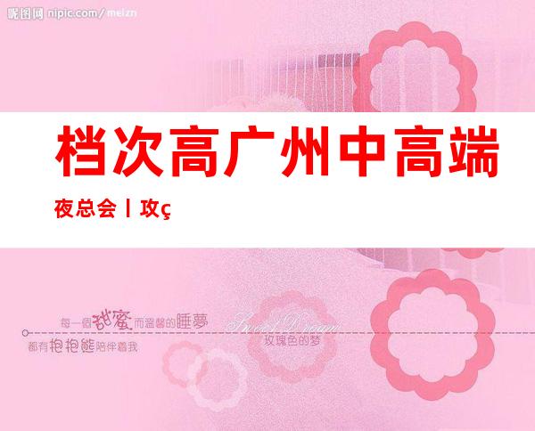 档次高广州中高端夜总会丨攻略推荐这几家非常不错的