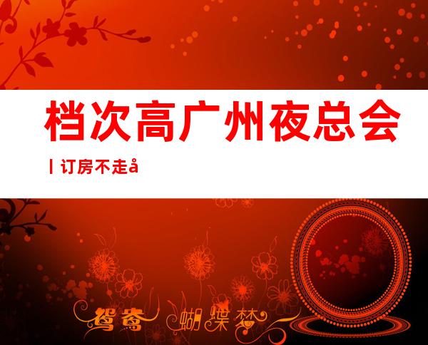 档次高广州夜总会丨订房不走弯路