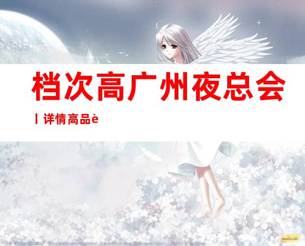 档次高广州夜总会丨详情高品质服务预订就找我