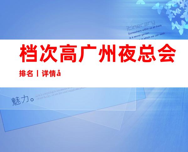 档次高广州夜总会排名丨详情如何消费。