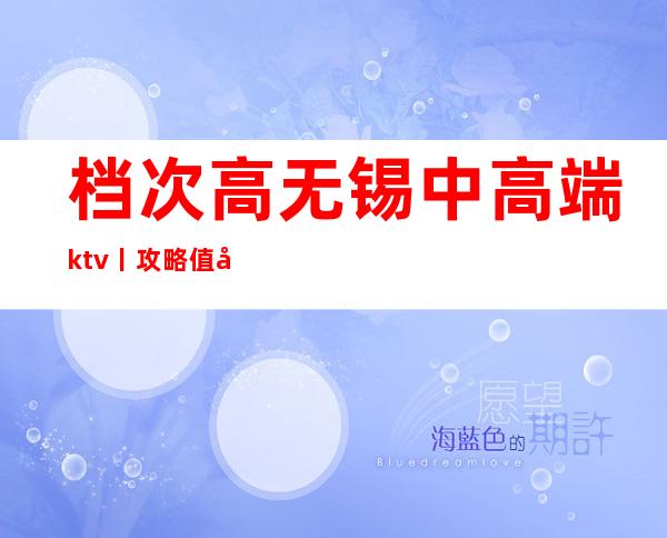档次高无锡中高端ktv丨攻略值得玩耍的ktv