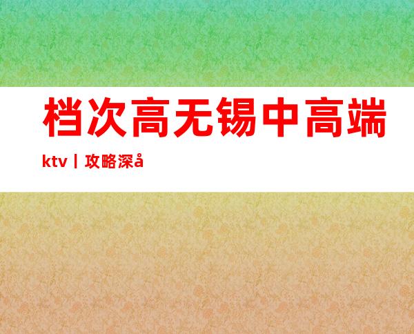 档次高无锡中高端ktv丨攻略深受当地人的喜爱