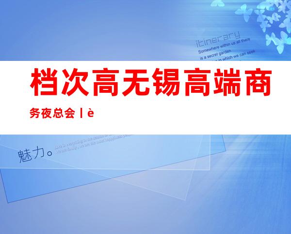 档次高无锡高端商务夜总会丨详情KTV排名前十 – 无锡新区商务KTV