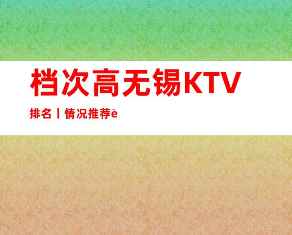 档次高无锡KTV排名丨情况推荐这几家非常不错的