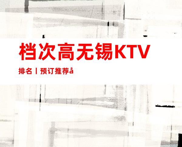 档次高无锡KTV排名丨预订推荐几家性价比高娱乐会所