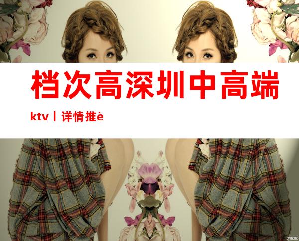 档次高深圳中高端ktv丨详情推荐几家性价比高娱乐会所