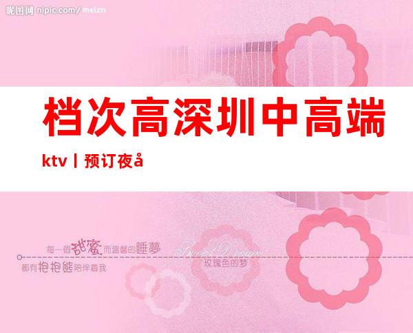 档次高深圳中高端ktv丨预订夜场消费情况一览