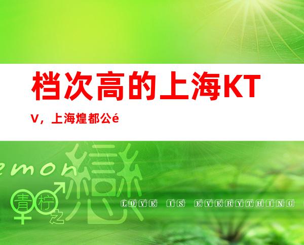档次高的上海KTV，上海煌都公馆夜总会请朋友有排面