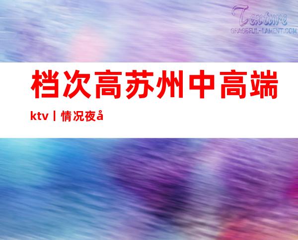 档次高苏州中高端ktv丨情况夜场消费情况一览