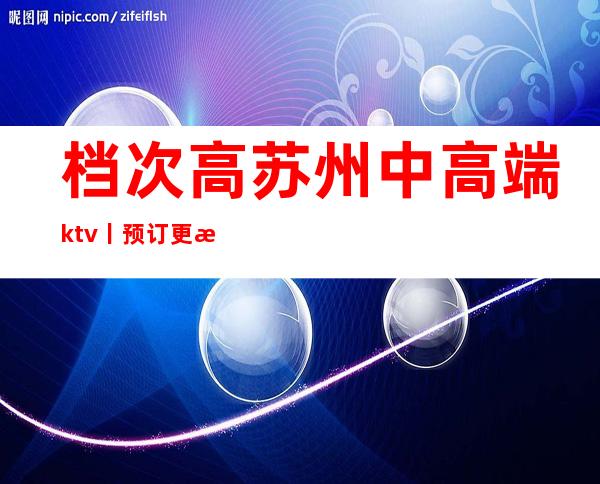 档次高苏州中高端ktv丨预订更新发布