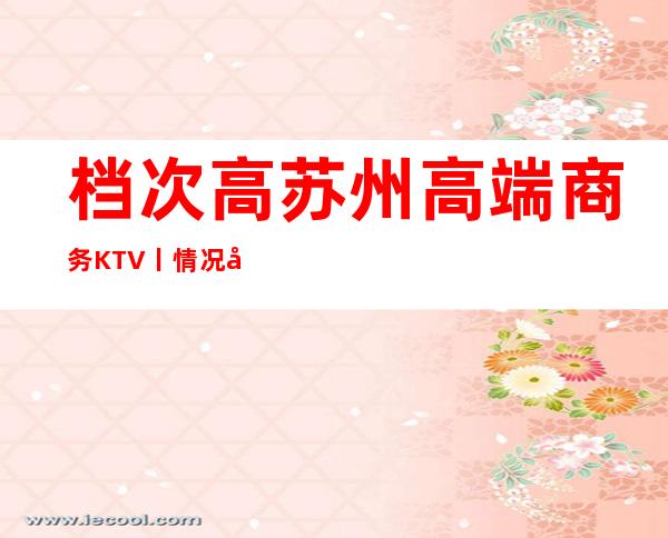 档次高苏州高端商务KTV丨情况应酬必看