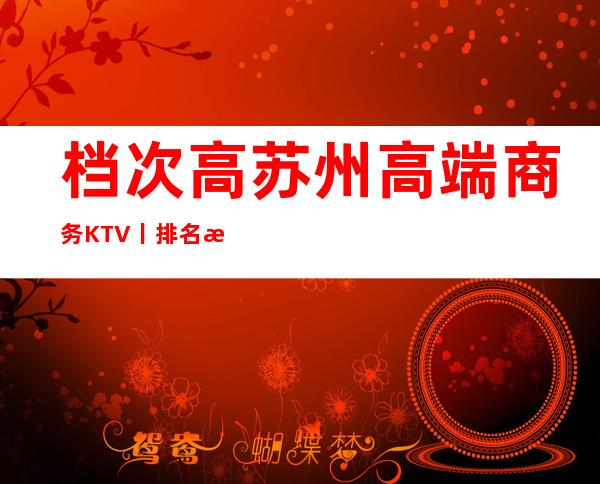 档次高苏州高端商务KTV丨排名推荐这几家非常不错的