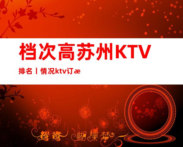 档次高苏州KTV排名丨情况ktv订房网