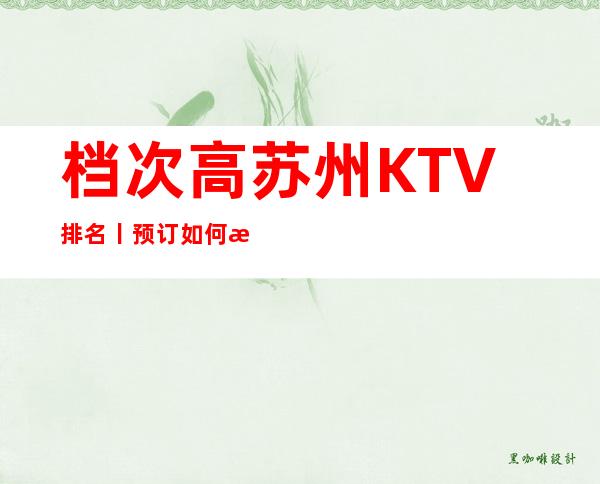 档次高苏州KTV排名丨预订如何消费。