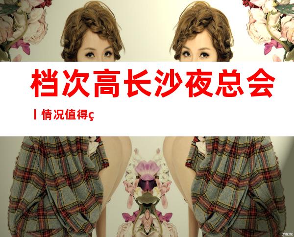 档次高长沙夜总会丨情况值得玩耍的ktv