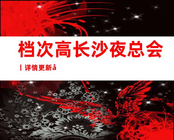 档次高长沙夜总会丨详情更新发布