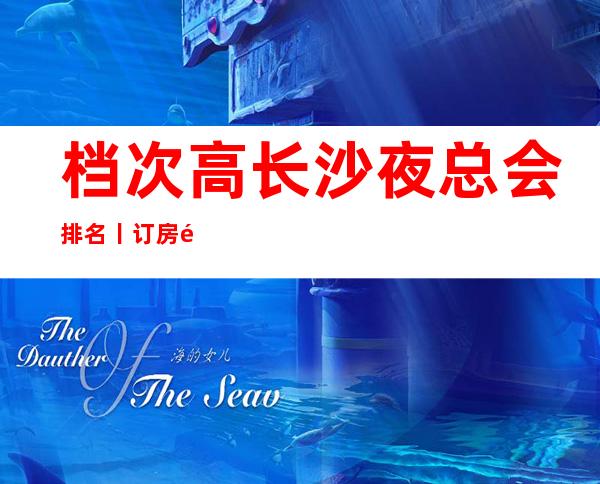 档次高长沙夜总会排名丨订房那个好玩