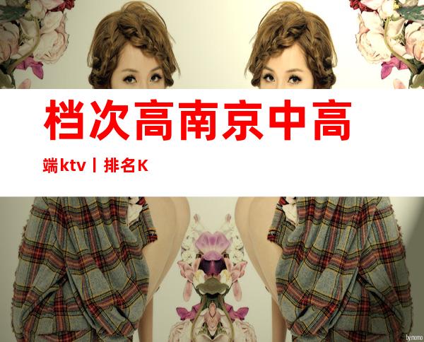 档次高﻿南京中高端ktv丨排名KTV排名前十