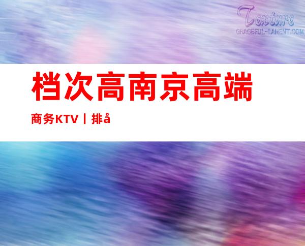 档次高南京高端商务KTV丨排名推荐这几家非常不错的