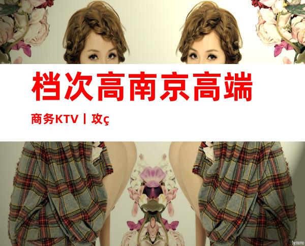 档次高南京高端商务KTV丨攻略那个好玩