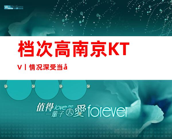 档次高﻿南京KTV丨情况深受当地人的喜爱