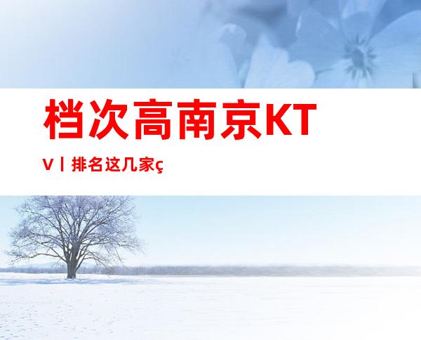 档次高﻿南京KTV丨排名这几家简直让人流连忘返！
