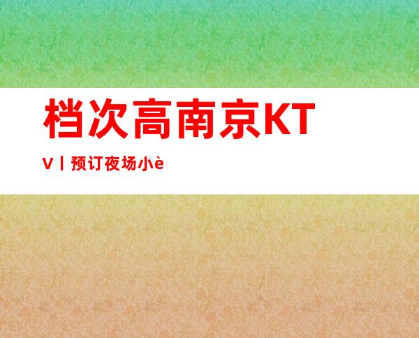 档次高南京KTV丨预订夜场小费情况一览 – 南京江宁商务KTV