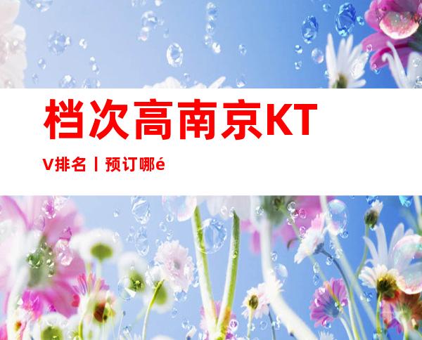 档次高南京KTV排名丨预订哪里更好玩?