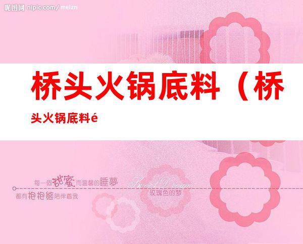 桥头火锅底料（桥头火锅底料配料表）