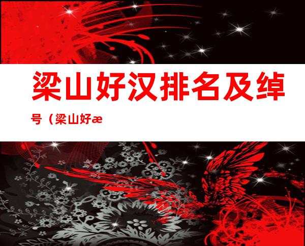 梁山好汉排名及绰号（梁山好汉排名及绰号及最后归宿）