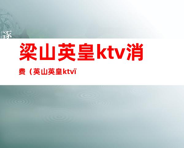 梁山英皇ktv消费(英山英皇ktv)