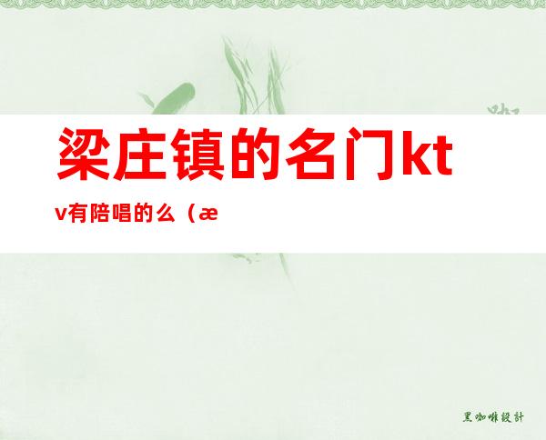 梁庄镇的名门ktv有陪唱的么(梁河ktv电话)