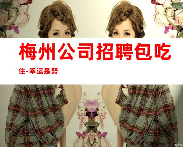 梅州公司招聘包吃住-幸运是努力的积攒