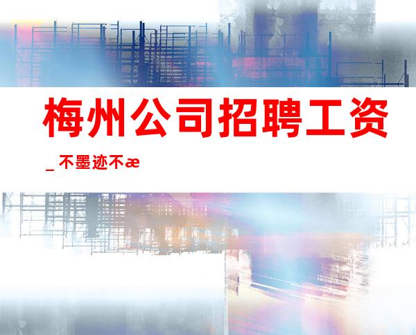 梅州公司招聘工资_不墨迹不浪费时间来