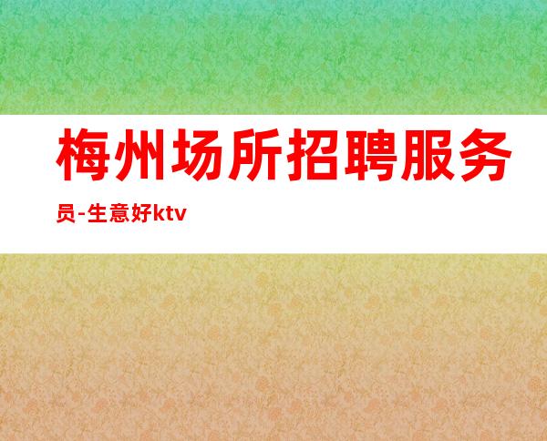 梅州场所招聘服务员-生意好ktv上进有责任心就能挣
