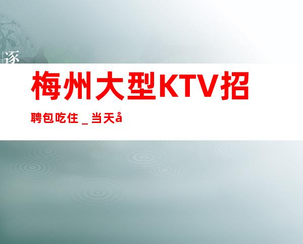 梅州大型KTV招聘包吃住_当天开始上班