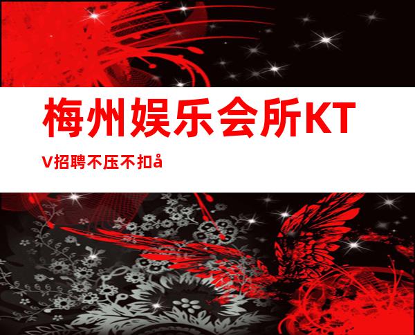 梅州娱乐会所KTV招聘不压不扣场