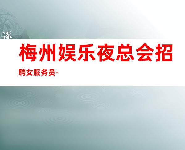 梅州娱乐夜总会招聘女服务员--20更高场所招聘-努力就能成功