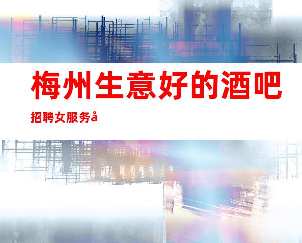梅州生意好的酒吧招聘女服务员~机票报销/包住~直接