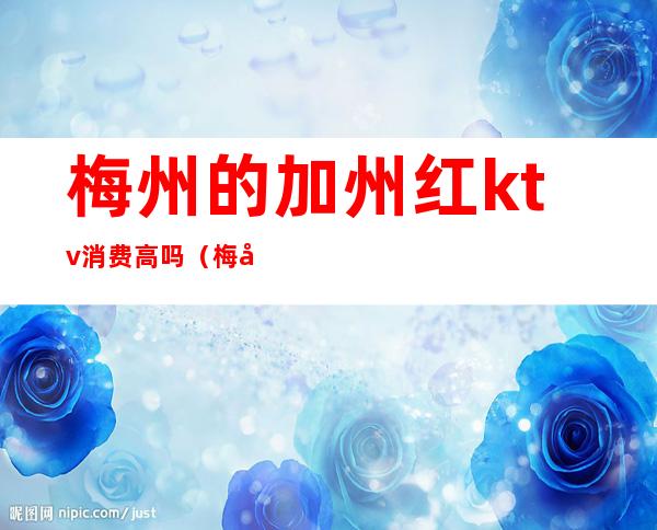 梅州的加州红ktv消费高吗(梅州ktv哪里比较好)