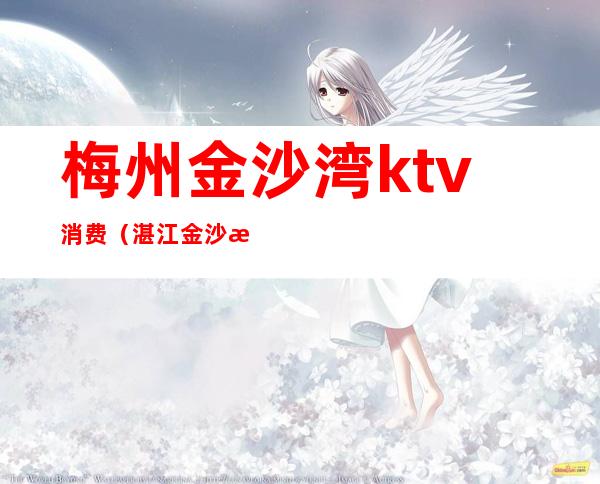 梅州金沙湾ktv消费(湛江金沙湾ktv消费)