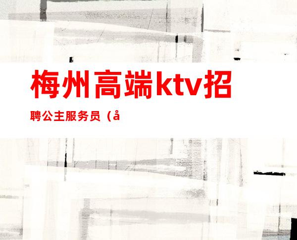 梅州高端ktv招聘公主服务员(广州夜场招聘ktv房间公主)