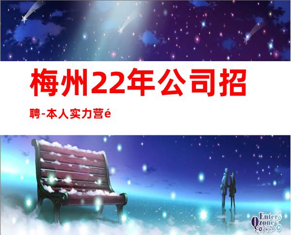 梅州22年公司招聘-本人实力营销招聘
