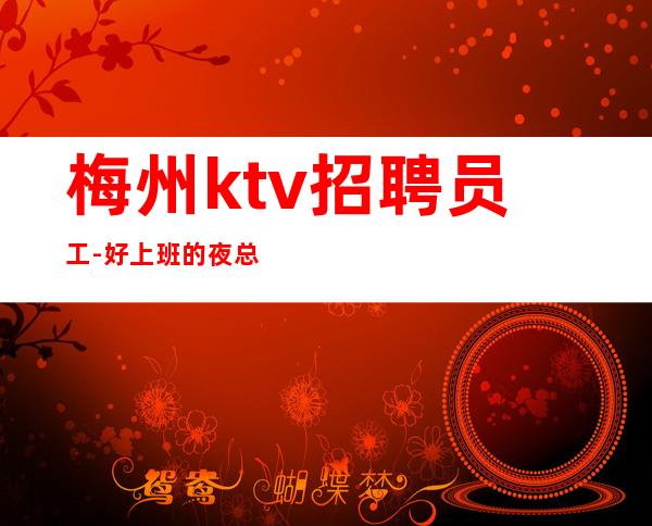 梅州ktv招聘员工-好上班的夜总会能挣有发展空间