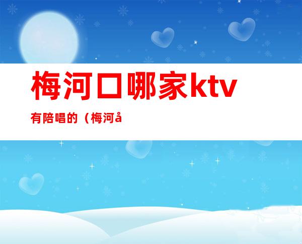 梅河口哪家ktv有陪唱的(梅河口ktv关门了吗)
