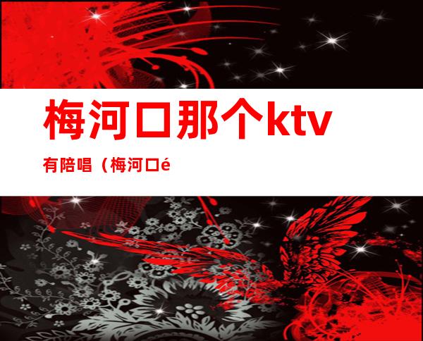 梅河口那个ktv有陪唱(梅河口那个ktv有陪唱吗)
