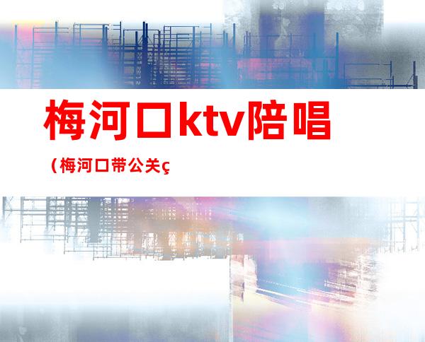 梅河口ktv陪唱(梅河口带公关的ktv)