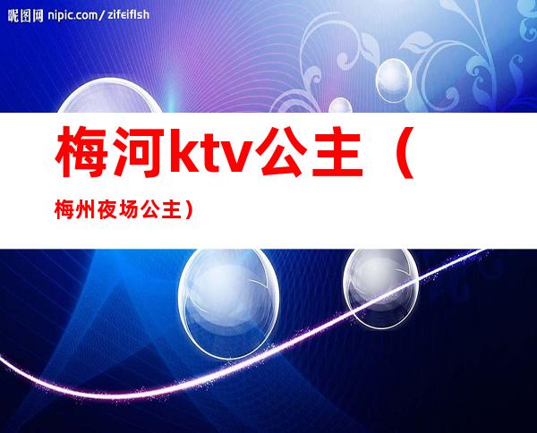 梅河ktv公主(梅州夜场公主)