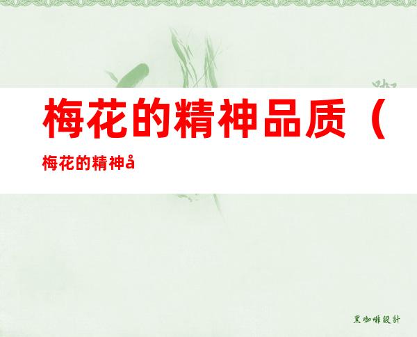 梅花的精神品质(梅花的精神品质代表了什么人)